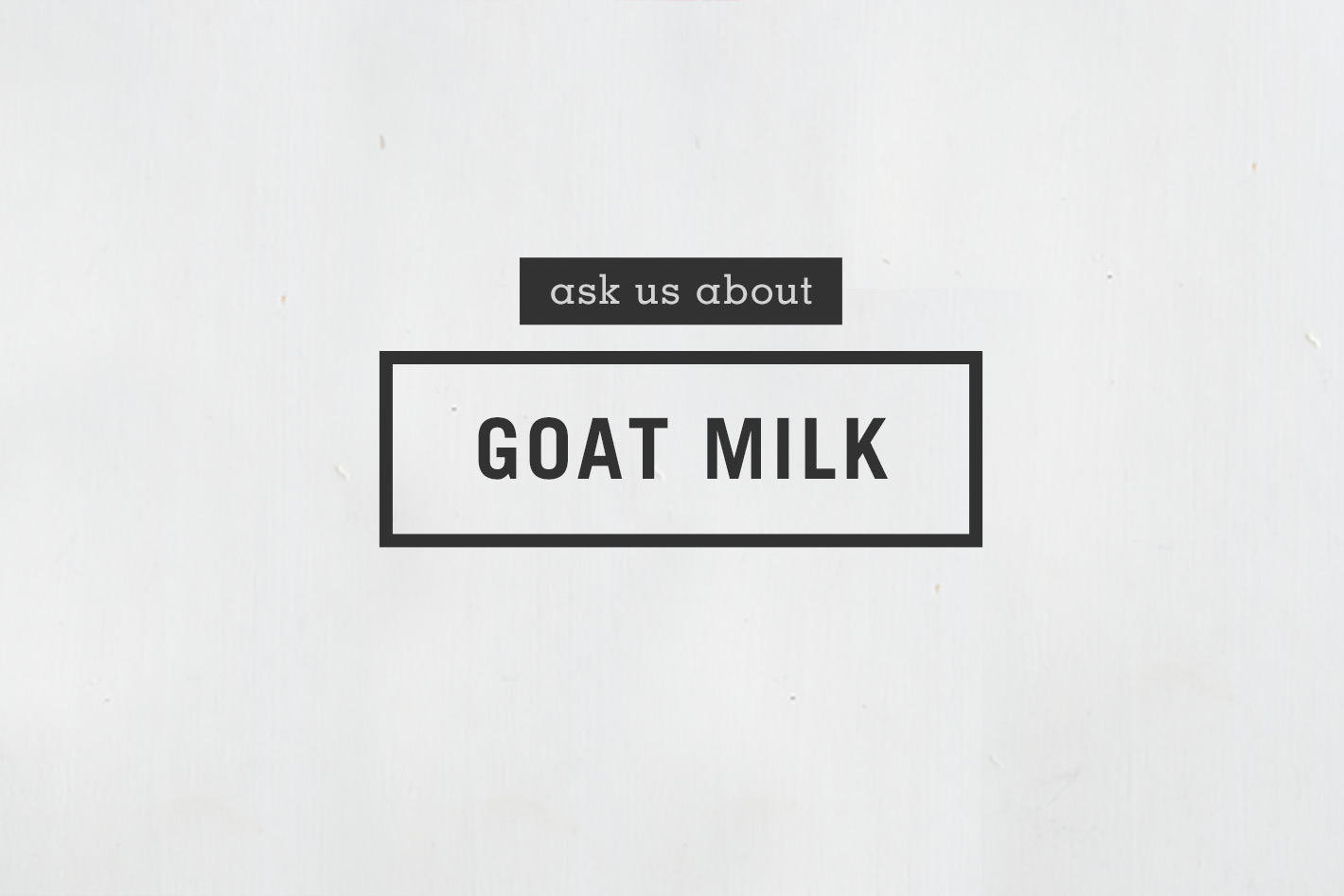 Ask us about Goats Milk